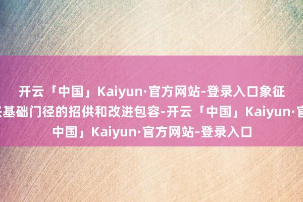 开云「中国」Kaiyun·官方网站-登录入口象征着成本阛阓对新兴基础门径的招供和改进包容-开云「中国」Kaiyun·官方网站-登录入口