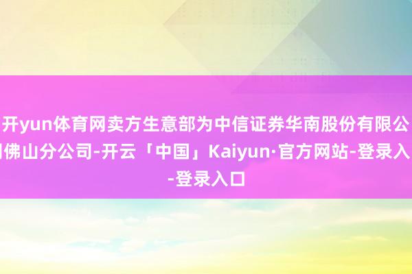 开yun体育网卖方生意部为中信证券华南股份有限公司佛山分公司-开云「中国」Kaiyun·官方网站-登录入口