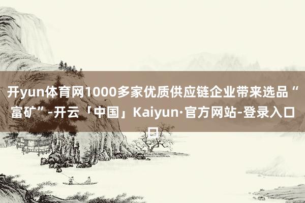 开yun体育网1000多家优质供应链企业带来选品“富矿”-开云「中国」Kaiyun·官方网站-登录入口
