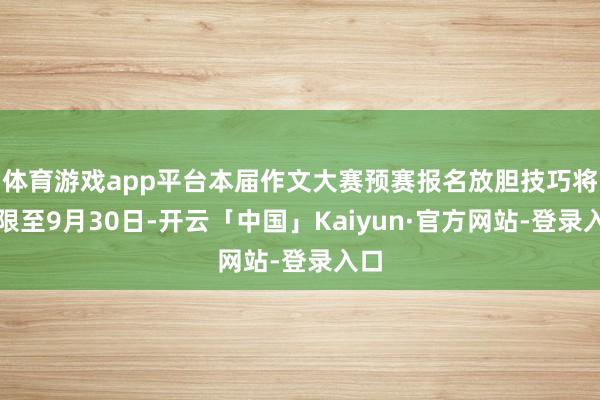 体育游戏app平台本届作文大赛预赛报名放胆技巧将宽限至9月30日-开云「中国」Kaiyun·官方网站-登录入口