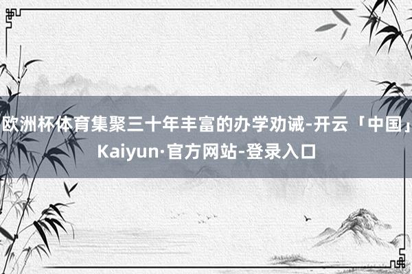 欧洲杯体育集聚三十年丰富的办学劝诫-开云「中国」Kaiyun·官方网站-登录入口