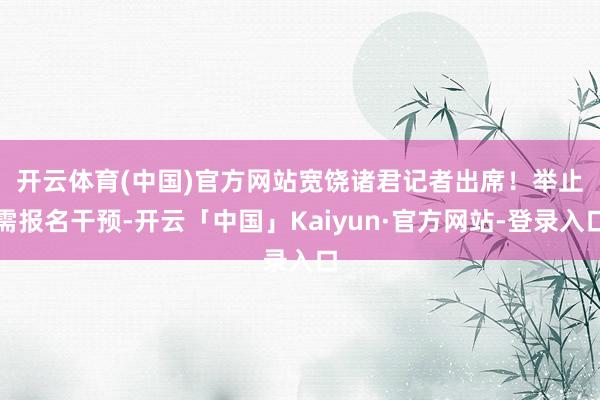 开云体育(中国)官方网站　　宽饶诸君记者出席！举止需报名干预-开云「中国」Kaiyun·官方网站-登录入口