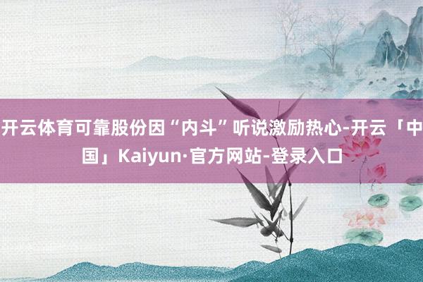 开云体育可靠股份因“内斗”听说激励热心-开云「中国」Kaiyun·官方网站-登录入口