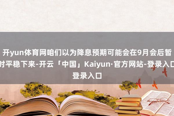 开yun体育网咱们以为降息预期可能会在9月会后暂时平稳下来-开云「中国」Kaiyun·官方网站-登录入口