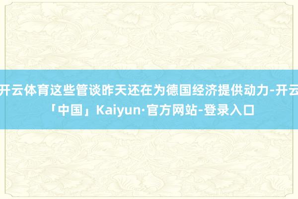 开云体育这些管谈昨天还在为德国经济提供动力-开云「中国」Kaiyun·官方网站-登录入口
