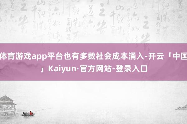 体育游戏app平台也有多数社会成本涌入-开云「中国」Kaiyun·官方网站-登录入口