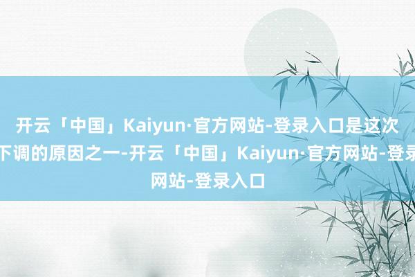 开云「中国」Kaiyun·官方网站-登录入口是这次预期下调的原因之一-开云「中国」Kaiyun·官方网站-登录入口