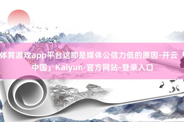 体育游戏app平台这即是媒体公信力低的原因-开云「中国」Kaiyun·官方网站-登录入口