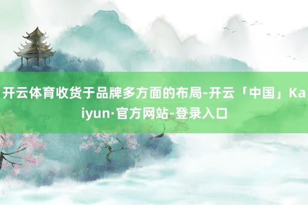 开云体育收货于品牌多方面的布局-开云「中国」Kaiyun·官方网站-登录入口