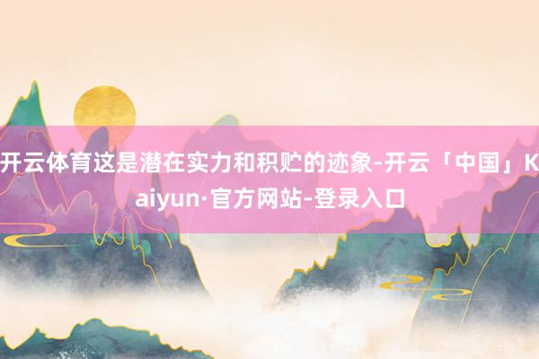 开云体育这是潜在实力和积贮的迹象-开云「中国」Kaiyun·官方网站-登录入口