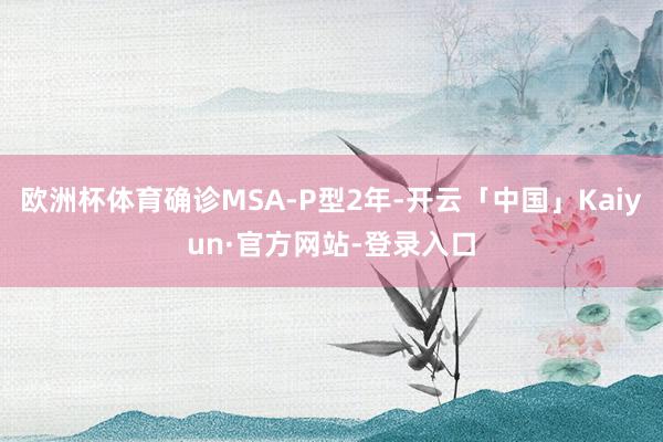 欧洲杯体育确诊MSA-P型2年-开云「中国」Kaiyun·官方网站-登录入口