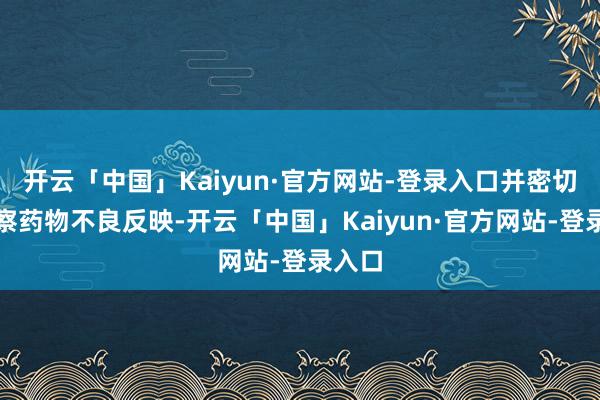 开云「中国」Kaiyun·官方网站-登录入口并密切不雅察药物不良反映-开云「中国」Kaiyun·官方网站-登录入口
