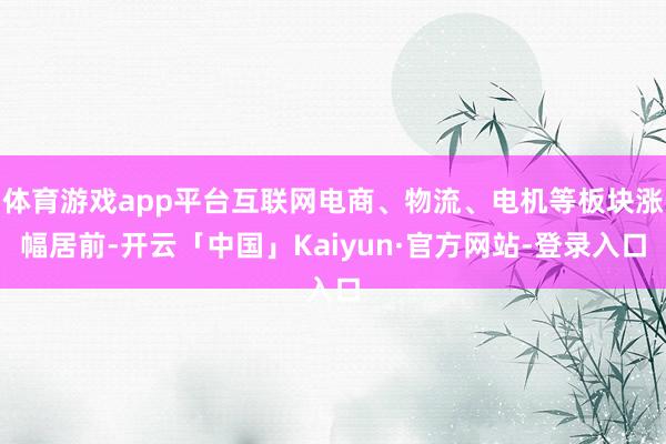 体育游戏app平台互联网电商、物流、电机等板块涨幅居前-开云「中国」Kaiyun·官方网站-登录入口