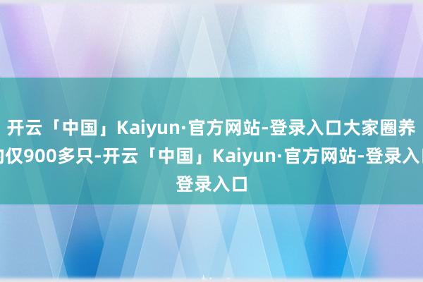 开云「中国」Kaiyun·官方网站-登录入口大家圈养的仅900多只-开云「中国」Kaiyun·官方网站-登录入口