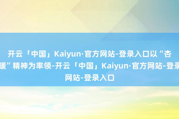 开云「中国」Kaiyun·官方网站-登录入口以“杏林春暖”精神为率领-开云「中国」Kaiyun·官方网站-登录入口
