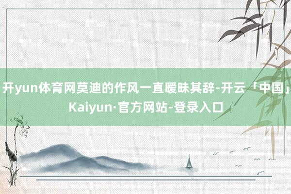 开yun体育网莫迪的作风一直暧昧其辞-开云「中国」Kaiyun·官方网站-登录入口