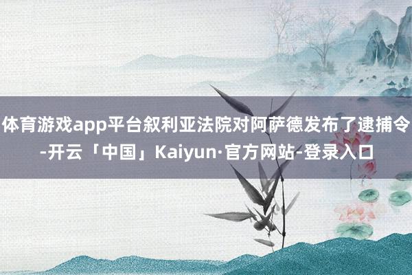 体育游戏app平台叙利亚法院对阿萨德发布了逮捕令-开云「中国」Kaiyun·官方网站-登录入口