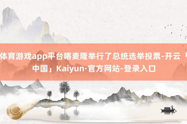 体育游戏app平台喀麦隆举行了总统选举投票-开云「中国」Kaiyun·官方网站-登录入口