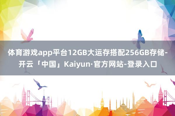 体育游戏app平台12GB大运存搭配256GB存储-开云「中国」Kaiyun·官方网站-登录入口