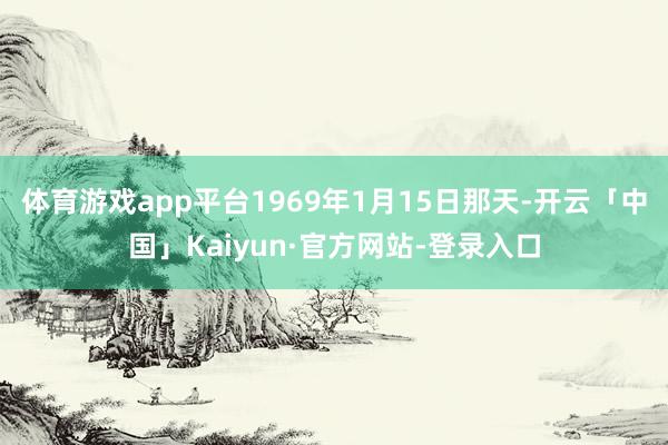 体育游戏app平台1969年1月15日那天-开云「中国」Kaiyun·官方网站-登录入口