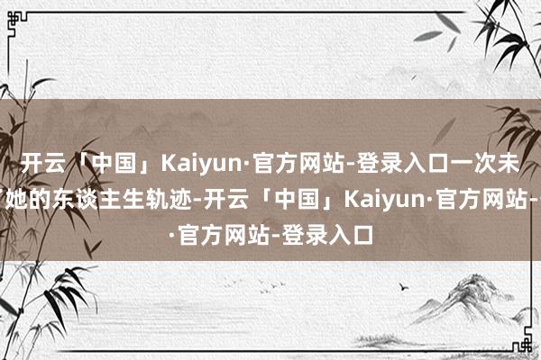 开云「中国」Kaiyun·官方网站-登录入口一次未必变调了她的东谈主生轨迹-开云「中国」Kaiyun·官方网站-登录入口