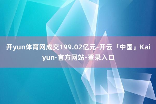 开yun体育网成交199.02亿元-开云「中国」Kaiyun·官方网站-登录入口