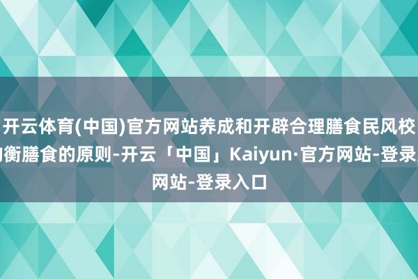 开云体育(中国)官方网站养成和开辟合理膳食民风校服均衡膳食的原则-开云「中国」Kaiyun·官方网站-登录入口