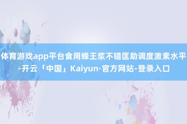 体育游戏app平台食用蜂王浆不错匡助调度激素水平-开云「中国」Kaiyun·官方网站-登录入口
