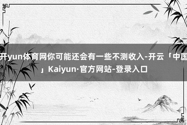 开yun体育网你可能还会有一些不测收入-开云「中国」Kaiyun·官方网站-登录入口