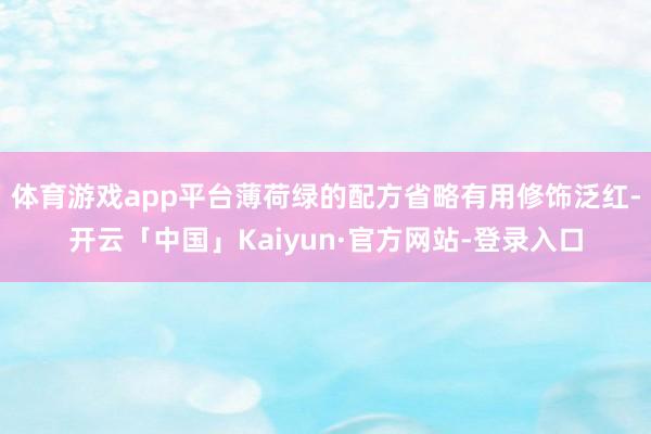 体育游戏app平台薄荷绿的配方省略有用修饰泛红-开云「中国」Kaiyun·官方网站-登录入口