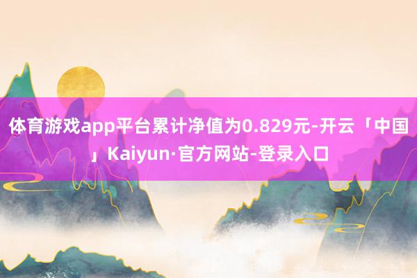 体育游戏app平台累计净值为0.829元-开云「中国」Kaiyun·官方网站-登录入口