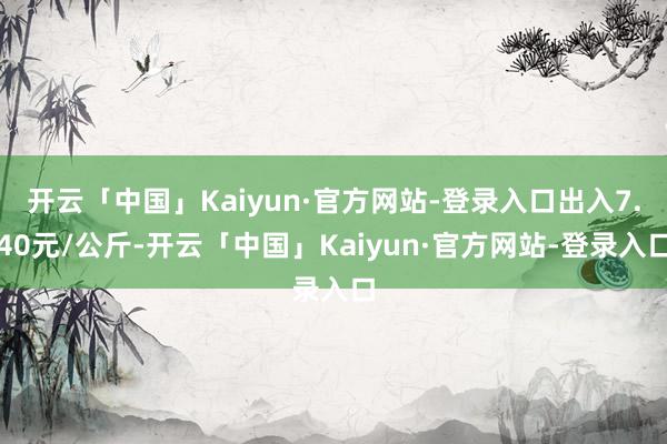 开云「中国」Kaiyun·官方网站-登录入口出入7.40元/公斤-开云「中国」Kaiyun·官方网站-登录入口