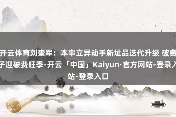 开云体育刘奎军：本事立异动手新址品迭代升级 破费电子迎破费旺季-开云「中国」Kaiyun·官方网站-登录入口