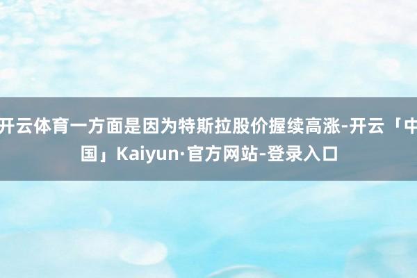 开云体育一方面是因为特斯拉股价握续高涨-开云「中国」Kaiyun·官方网站-登录入口