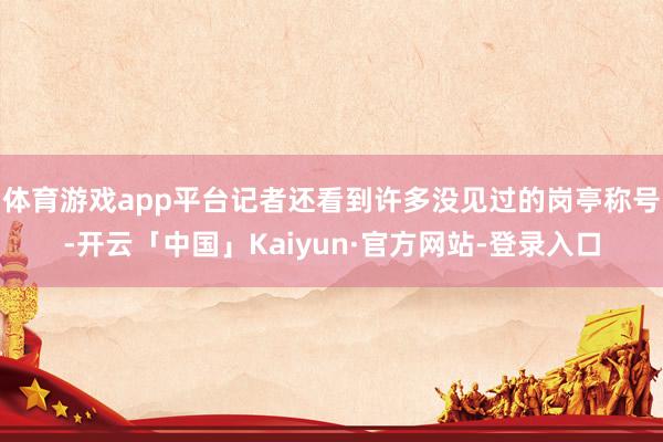 体育游戏app平台记者还看到许多没见过的岗亭称号-开云「中国」Kaiyun·官方网站-登录入口