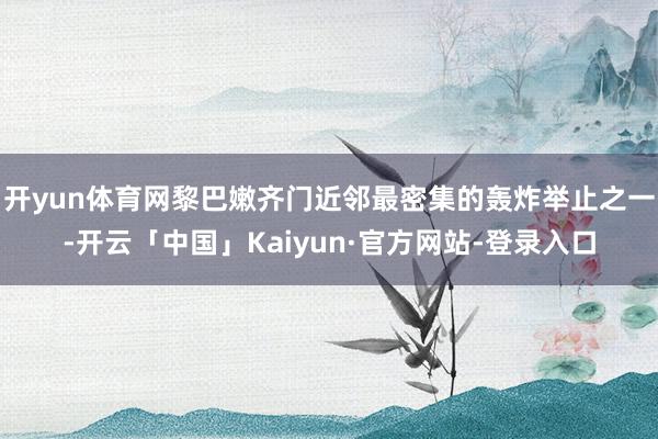 开yun体育网黎巴嫩齐门近邻最密集的轰炸举止之一-开云「中国」Kaiyun·官方网站-登录入口