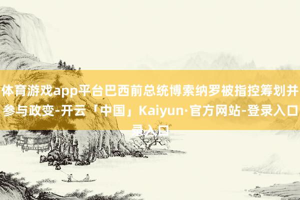 体育游戏app平台巴西前总统博索纳罗被指控筹划并参与政变-开云「中国」Kaiyun·官方网站-登录入口