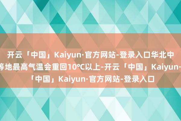 开云「中国」Kaiyun·官方网站-登录入口华北中南部、黄淮、江淮等地最高气温会重回10℃以上-开云「中国」Kaiyun·官方网站-登录入口