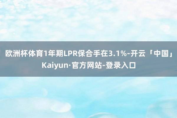 欧洲杯体育1年期LPR保合手在3.1%-开云「中国」Kaiyun·官方网站-登录入口
