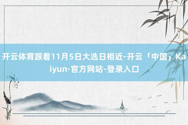 开云体育跟着11月5日大选日相近-开云「中国」Kaiyun·官方网站-登录入口