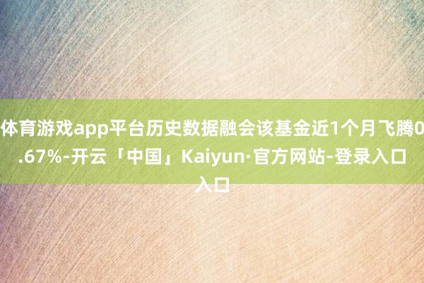 体育游戏app平台历史数据融会该基金近1个月飞腾0.67%-开云「中国」Kaiyun·官方网站-登录入口