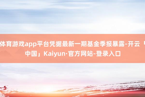 体育游戏app平台凭据最新一期基金季报暴露-开云「中国」Kaiyun·官方网站-登录入口