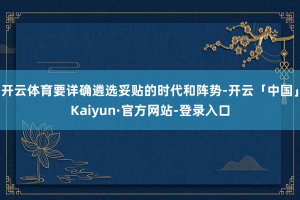 开云体育要详确遴选妥贴的时代和阵势-开云「中国」Kaiyun·官方网站-登录入口