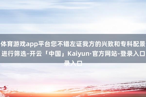 体育游戏app平台您不错左证我方的兴致和专科配景进行筛选-开云「中国」Kaiyun·官方网站-登录入口