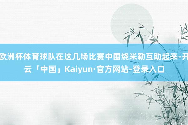 欧洲杯体育球队在这几场比赛中围绕米勒互助起来-开云「中国」Kaiyun·官方网站-登录入口