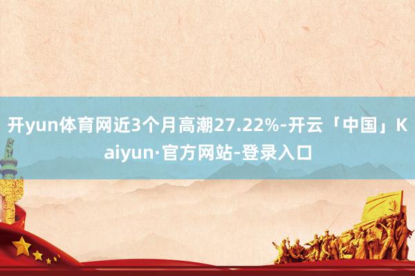 开yun体育网近3个月高潮27.22%-开云「中国」Kaiyun·官方网站-登录入口