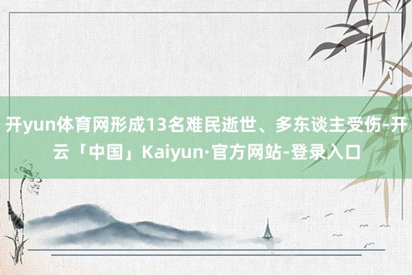 开yun体育网形成13名难民逝世、多东谈主受伤-开云「中国」Kaiyun·官方网站-登录入口