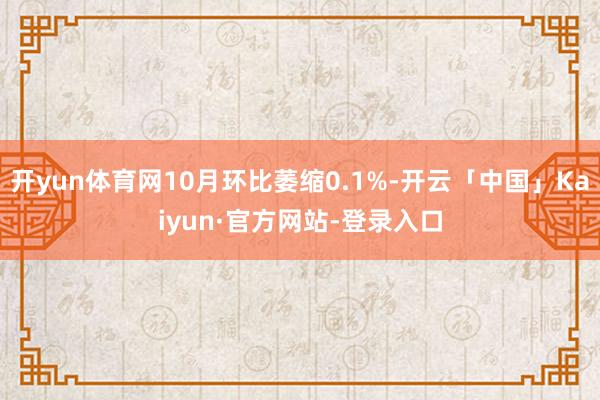 开yun体育网10月环比萎缩0.1%-开云「中国」Kaiyun·官方网站-登录入口