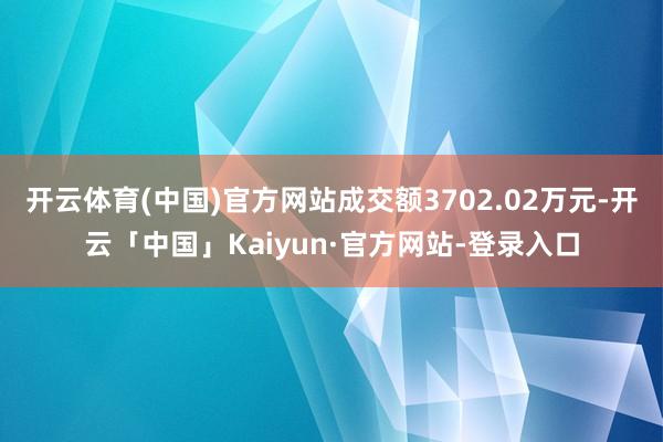 开云体育(中国)官方网站成交额3702.02万元-开云「中国」Kaiyun·官方网站-登录入口