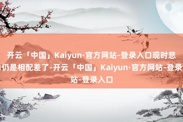 开云「中国」Kaiyun·官方网站-登录入口现时悲痛力仍是相配差了-开云「中国」Kaiyun·官方网站-登录入口